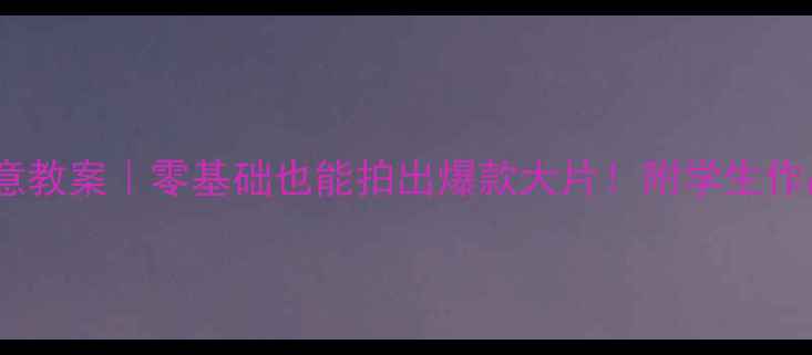 图片 📸校园摄影创意教案｜零基础也能拍出爆款大片！附学生作品集+拍摄清单