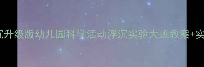 图片 🔍科学大班教案浮与沉升级版幼儿园科学活动浮沉实验大班教案+实验材料清单+教学步骤