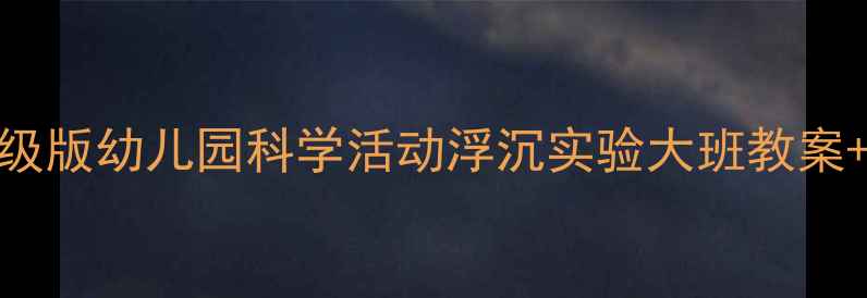 图片 🔍科学大班教案浮与沉升级版幼儿园科学活动浮沉实验大班教案+实验材料清单+教学步骤1