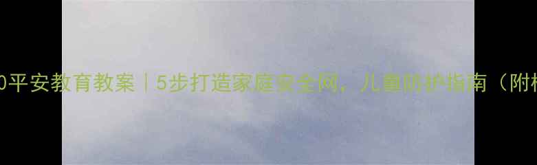 图片 🔒12340平安教育教案｜5步打造家庭安全网，儿童防护指南（附模板）1