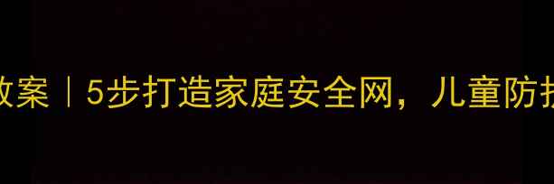 图片 🔒12340平安教育教案｜5步打造家庭安全网，儿童防护指南（附模板）2