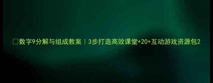 图片 🔢数字9分解与组成教案｜3步打造高效课堂+20+互动游戏资源包2