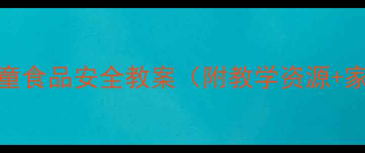 图片 🔥3步搞定！儿童食品安全教案（附教学资源+家长互动指南）1