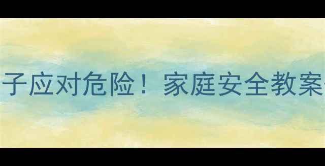 图片 🔥5步教会孩子应对危险！家庭安全教案+演练指南🔥