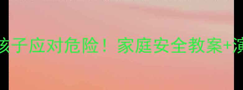 图片 🔥5步教会孩子应对危险！家庭安全教案+演练指南🔥1