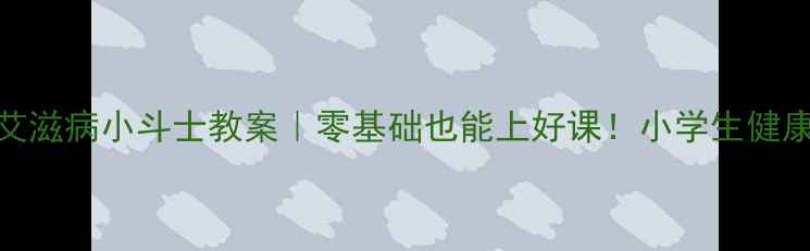 图片 🔥6大创新方法艾滋病小斗士教案｜零基础也能上好课！小学生健康教育全攻略✨2