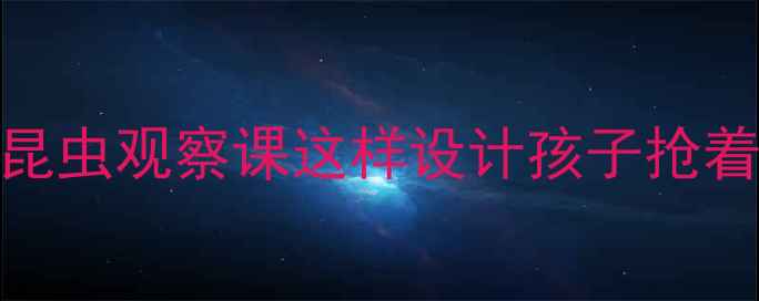 图片 🔥中班幼儿自然教育教案｜昆虫观察课这样设计孩子抢着学！附材料清单+教学视频1