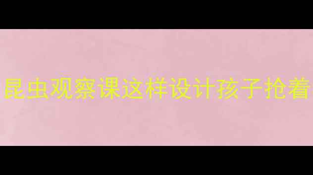 图片 🔥中班幼儿自然教育教案｜昆虫观察课这样设计孩子抢着学！附材料清单+教学视频2