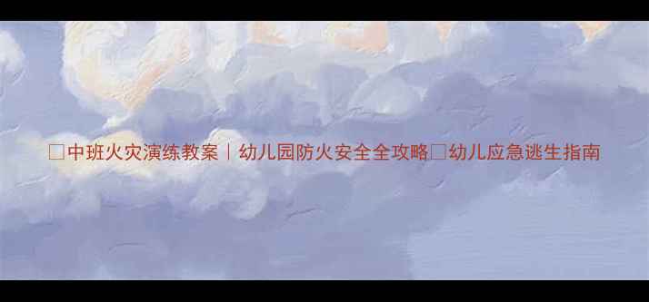 图片 🔥中班火灾演练教案｜幼儿园防火安全全攻略✨幼儿应急逃生指南