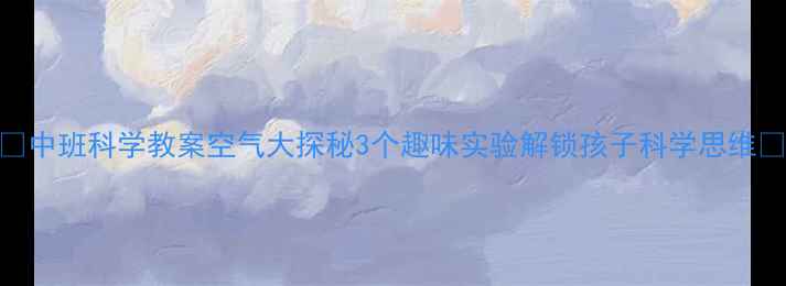 图片 🔥中班科学教案空气大探秘3个趣味实验解锁孩子科学思维✨