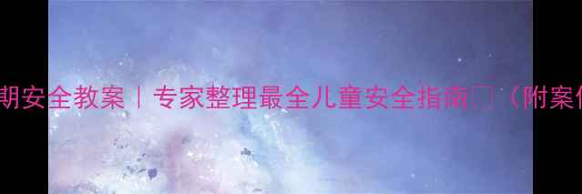 图片 🔥五一假期安全教案｜专家整理最全儿童安全指南📚（附案例+实操）