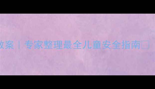 图片 🔥五一假期安全教案｜专家整理最全儿童安全指南📚（附案例+实操）1