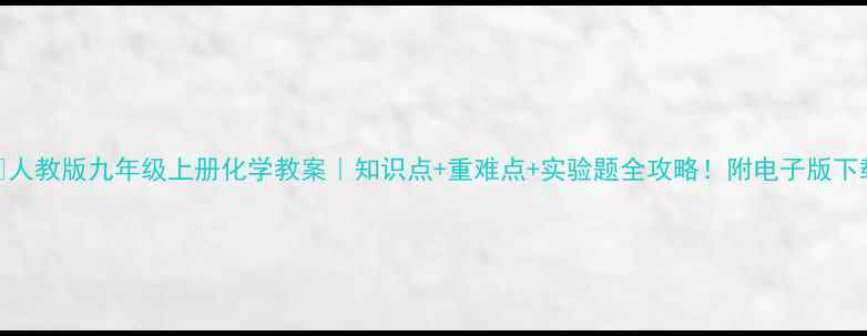图片 🔥人教版九年级上册化学教案｜知识点+重难点+实验题全攻略！附电子版下载