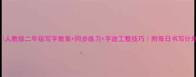 图片 🔥人教版二年级写字教案+同步练习+字迹工整技巧｜附每日书写计划