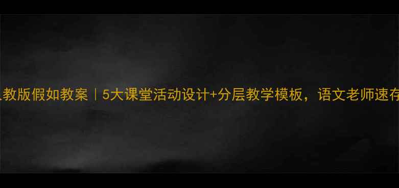 图片 🔥人教版假如教案｜5大课堂活动设计+分层教学模板，语文老师速存！1