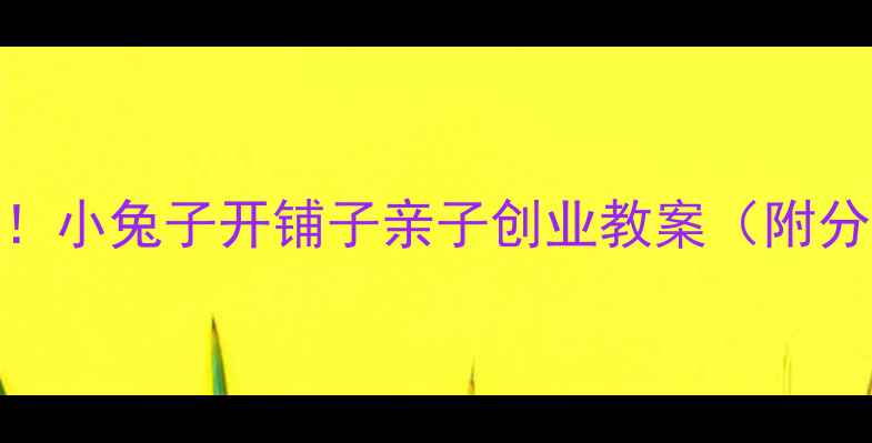 图片 🔥儿童财商启蒙必看！小兔子开铺子亲子创业教案（附分龄指南+材料清单）2