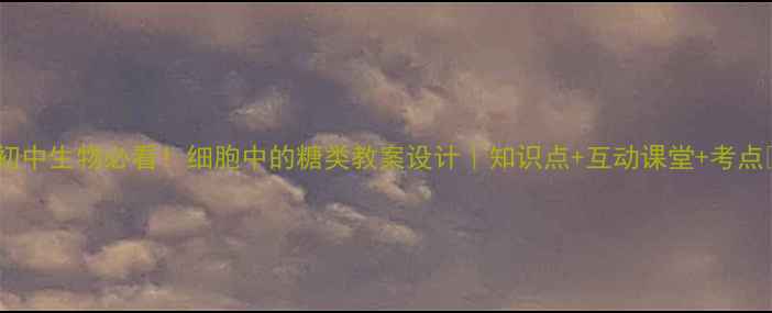 图片 🔥初中生物必看！细胞中的糖类教案设计｜知识点+互动课堂+考点🔬2