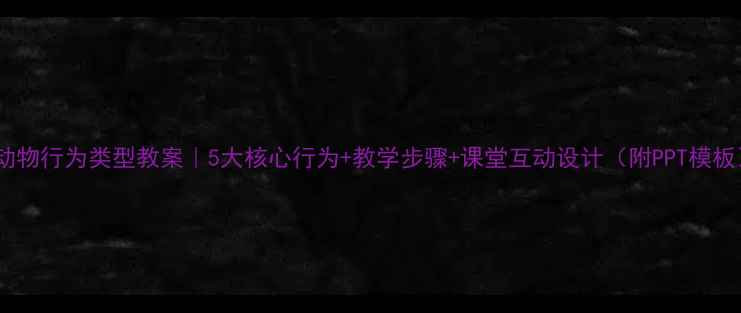 图片 🔥动物行为类型教案｜5大核心行为+教学步骤+课堂互动设计（附PPT模板）1