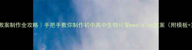 图片 🔥医学教案制作全攻略｜手把手教你制作初中高中生物化学medicine教案（附模板+案例）1
