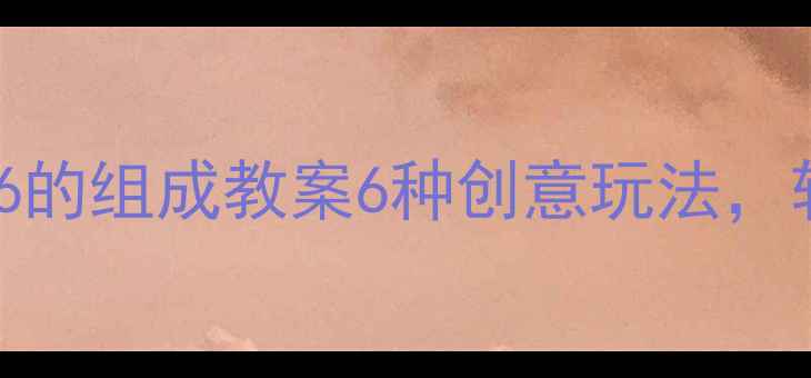 图片 🔥大班数学启蒙必看！6的组成教案6种创意玩法，轻松掌握加减法启蒙！2