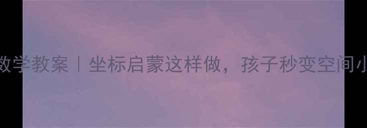 图片 🔥大班数学教案｜坐标启蒙这样做，孩子秒变空间小达人！