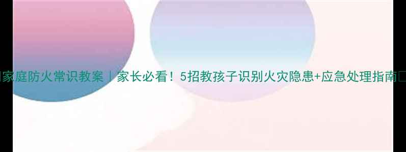 图片 🔥家庭防火常识教案｜家长必看！5招教孩子识别火灾隐患+应急处理指南🏠1