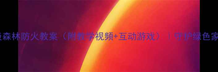 图片 🔥小学中高年级森林防火教案（附教学视频+互动游戏）｜守护绿色家园必备指南🌳1