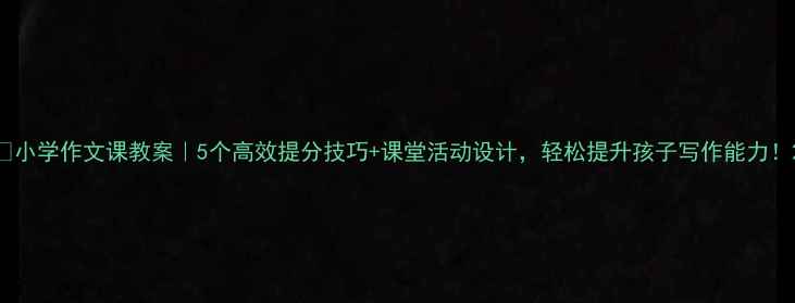 图片 🔥小学作文课教案｜5个高效提分技巧+课堂活动设计，轻松提升孩子写作能力！2