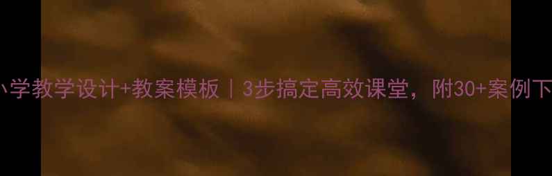图片 🔥小学教学设计+教案模板｜3步搞定高效课堂，附30+案例下载1