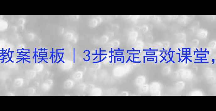 图片 🔥小学教学设计+教案模板｜3步搞定高效课堂，附30+案例下载2