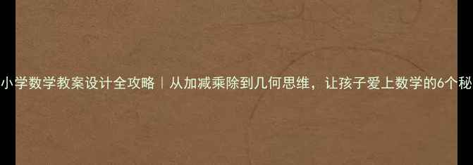 图片 🔥小学数学教案设计全攻略｜从加减乘除到几何思维，让孩子爱上数学的6个秘诀