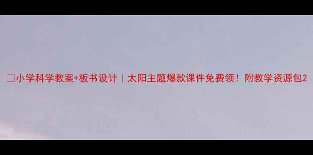 图片 🔥小学科学教案+板书设计｜太阳主题爆款课件免费领！附教学资源包2