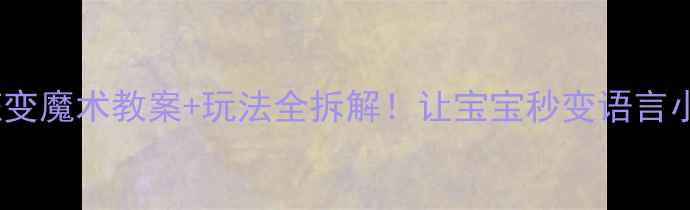 图片 🔥小班变魔术教案+玩法全拆解！让宝宝秒变语言小达人1