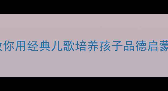 图片 🔥幼儿园三德歌教案｜手把手教你用经典儿歌培养孩子品德启蒙+教学方案（附完整活动流程）