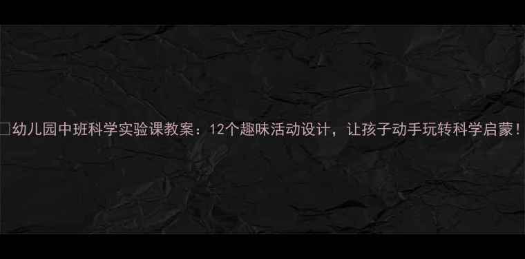 图片 🔥幼儿园中班科学实验课教案：12个趣味活动设计，让孩子动手玩转科学启蒙！
