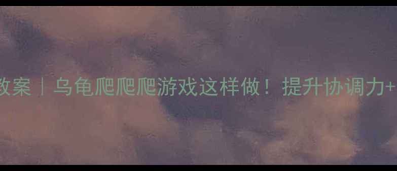 图片 🔥幼儿园大班爆款体育教案｜乌龟爬爬爬游戏这样做！提升协调力+培养耐心+家园共育秘籍