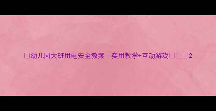 图片 🔥幼儿园大班用电安全教案｜实用教学+互动游戏👧👦💡2