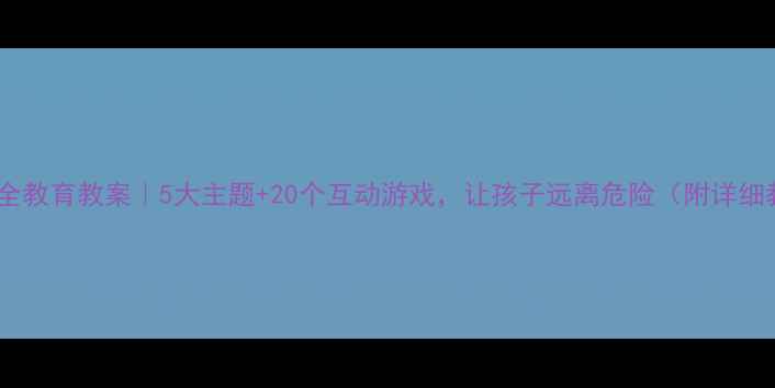 图片 🔥幼儿园安全教育教案｜5大主题+20个互动游戏，让孩子远离危险（附详细教学方案）2
