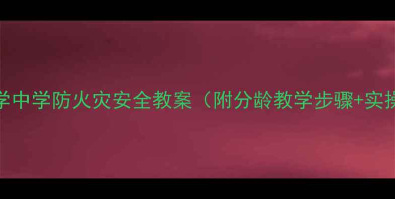 图片 🔥幼儿园小学中学防火灾安全教案（附分龄教学步骤+实操演练指南）