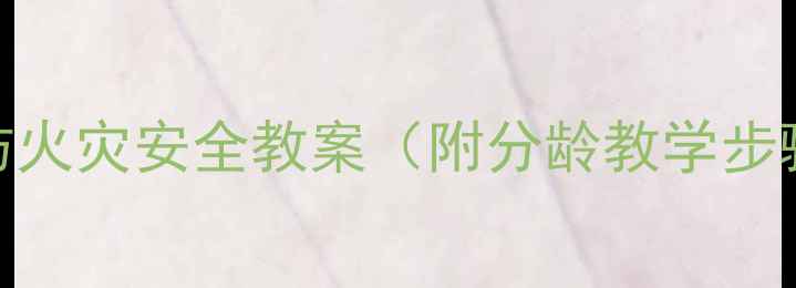 图片 🔥幼儿园小学中学防火灾安全教案（附分龄教学步骤+实操演练指南）1