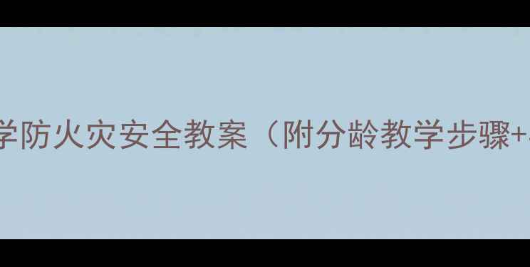 图片 🔥幼儿园小学中学防火灾安全教案（附分龄教学步骤+实操演练指南）2
