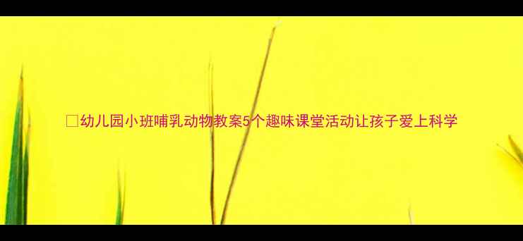 图片 🔥幼儿园小班哺乳动物教案5个趣味课堂活动让孩子爱上科学