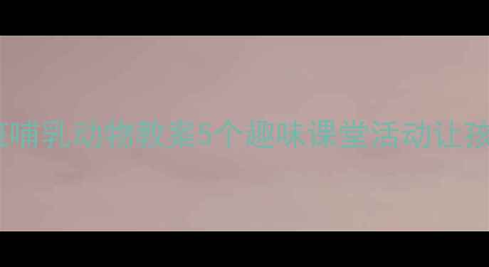 图片 🔥幼儿园小班哺乳动物教案5个趣味课堂活动让孩子爱上科学1