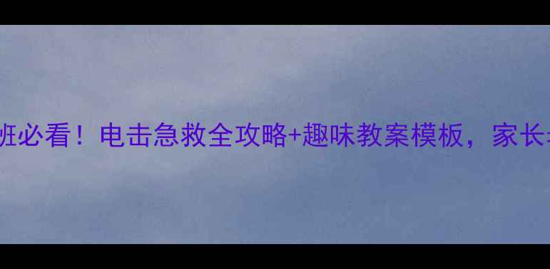 图片 🔥幼儿园小班必看！电击急救全攻略+趣味教案模板，家长老师速存！1