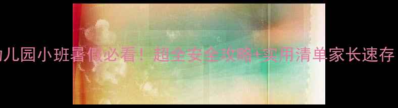 图片 🔥幼儿园小班暑假必看！超全安全攻略+实用清单家长速存！🔥