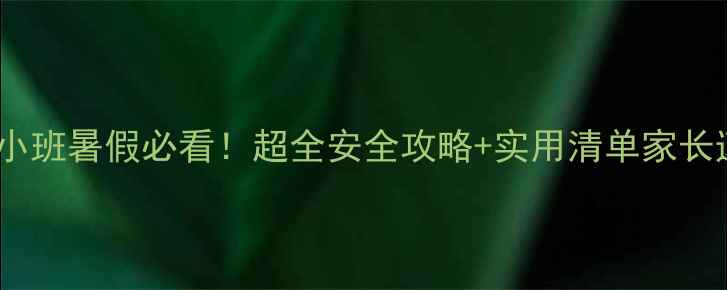 图片 🔥幼儿园小班暑假必看！超全安全攻略+实用清单家长速存！🔥2