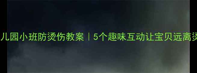图片 🔥幼儿园小班防烫伤教案｜5个趣味互动让宝贝远离烫伤1