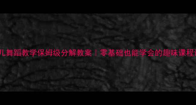 图片 🔥幼儿舞蹈教学保姆级分解教案｜零基础也能学会的趣味课程设计1