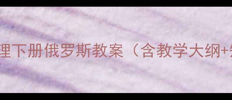 图片 🔥必看！七年级地理下册俄罗斯教案（含教学大纲+知识点+高清课件）