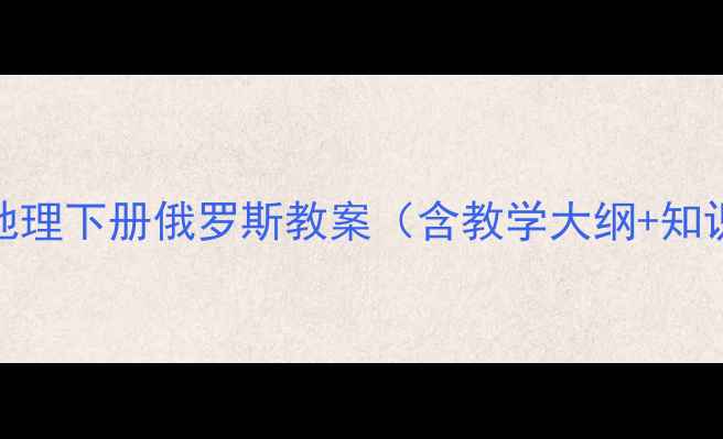 图片 🔥必看！七年级地理下册俄罗斯教案（含教学大纲+知识点+高清课件）2